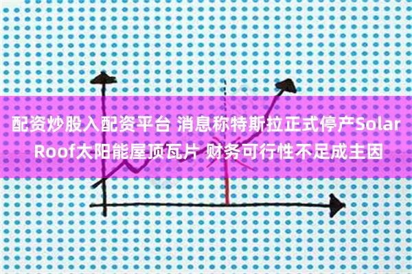 配资炒股入配资平台 消息称特斯拉正式停产Solar Roof太阳能屋顶瓦片 财务可行性不足成主因