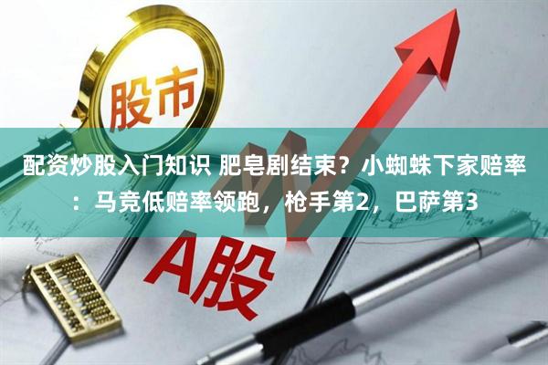 配资炒股入门知识 肥皂剧结束？小蜘蛛下家赔率：马竞低赔率领跑，枪手第2，巴萨第3
