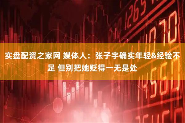 实盘配资之家网 媒体人：张子宇确实年轻&经验不足 但别把她贬得一无是处