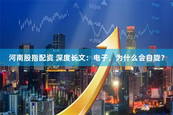 河南股指配资 深度长文：电子，为什么会自旋？