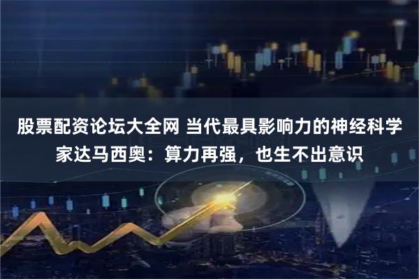 股票配资论坛大全网 当代最具影响力的神经科学家达马西奥：算力再强，也生不出意识