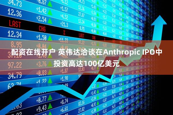 配资在线开户 英伟达洽谈在Anthropic IPO中投资高达100亿美元