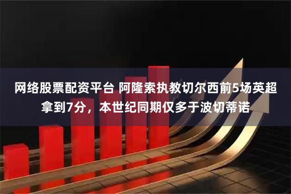 网络股票配资平台 阿隆索执教切尔西前5场英超拿到7分，本世纪同期仅多于波切蒂诺