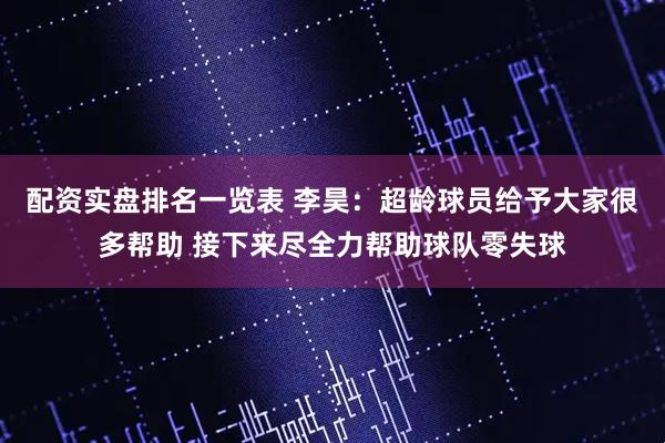 配资实盘排名一览表 李昊：超龄球员给予大家很多帮助 接下来尽全力帮助球队零失球
