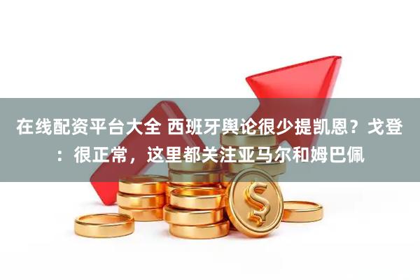 在线配资平台大全 西班牙舆论很少提凯恩？戈登：很正常，这里都关注亚马尔和姆巴佩